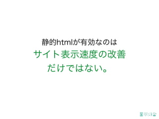 静的htmlが有効なのは
サイト表示速度の改善
だけではない。
 