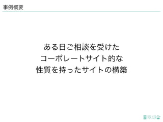 事例概要
ある日ご相談を受けた
コーポレートサイト的な
性質を持ったサイトの構築
 