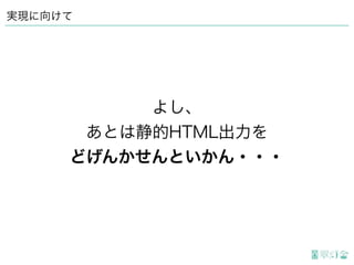 よし、
あとは静的HTML出力を
どげんかせんといかん・・・
実現に向けて
 