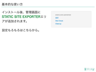 基本的な使い方
インストール後、管理画面に
STATIC SITE EXPORTERエリ
アが追加されます。
設定もろもろはこちらから。
 