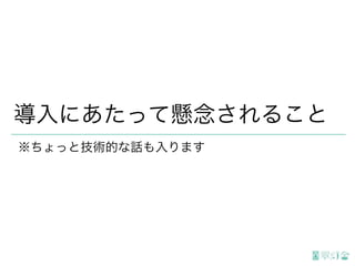 導入にあたって懸念されること
※ちょっと技術的な話も入ります
 