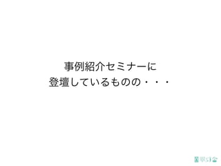 事例紹介セミナーに
登壇しているものの・・・
 