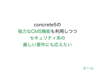 concrete5の
強力なCMS機能も利用しつつ
セキュリティ系の
厳しい要件にも応えたい
 