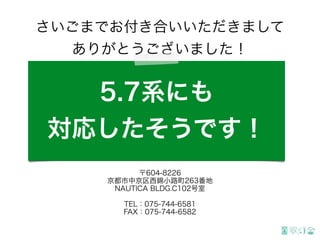 さいごまでお付き合いいただきまして
ありがとうございました！
株式会社翠灯舎 Suitosha Inc.
〒604-8226
京都市中京区西錦小路町263番地
NAUTICA BLDG.C102号室
TEL：075-744-6581
FAX：075-744-6582
朗報！
5.7系にも
対応したそうです！
 