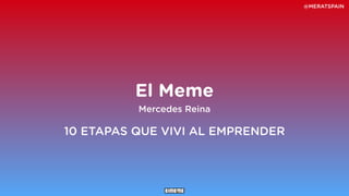 Mercedes Reina
El Meme
10 ETAPAS QUE VIVI AL EMPRENDER
@MERATSPAIN
 