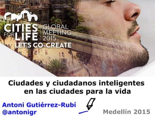 Ciudades y ciudadanos inteligentes
en las ciudades para la vida
Antoni Gutiérrez-Rubí
@antonigr Medellín 2015
 