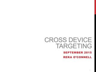 1
CROSS DEVICE
TARGETING
SEPTEMBER 2015
REKA O’CONNELL
 