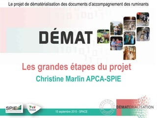 15 septembre 2015 - SPACE
Le projet de dématérialisation des documents d’accompagnement des ruminants
Les grandes étapes du projet
Christine Marlin APCA-SPIE
 