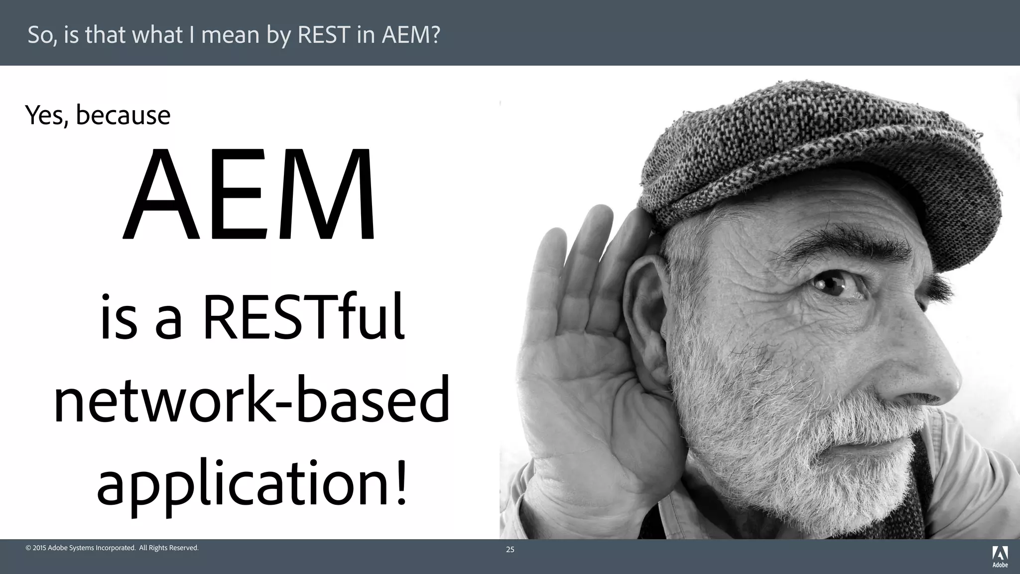 © 2015 Adobe Systems Incorporated. All Rights Reserved.
So, is that what I mean by REST in AEM?
25
AEM 
is a RESTful 
network-based 
application!
Yes, because
 