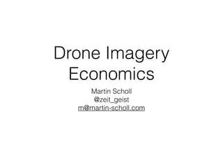 Drone Imagery
Economics
Martin Scholl
@zeit_geist
m@martin-scholl.com
 