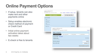 26 2015 © AppFolio, Inc. Confidential.
Online Payment Options
• If setup, tenants can also
make rent and other
payments online
• Setup enables electronic
check method of payment
or Credit Card
• Initial online payment
activation takes about
two weeks
• E-check is free to tenants
 
