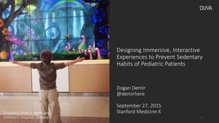 Designing Immersive, Interactive
Experiences to Prevent Sedentary
Habits of Pediatric Patients
Dogan Demir
@demirhere
September 27, 2015
Stanford Medicine X
1
Discovery Zone at Nemours
Children’s Hospital, Delaware
OUVA
 