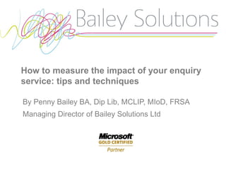 How to measure the impact of your enquiry
service: tips and techniques
By Penny Bailey BA, Dip Lib, MCLIP, MIoD, FRSA
Managing Director of Bailey Solutions Ltd
 