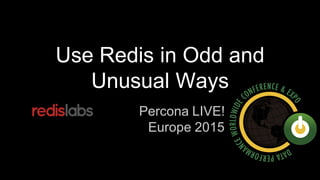 Use Redis in Odd and
Unusual Ways
Percona LIVE!
Europe 2015
 