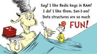 Say! I like Redis keys in RAM!
I do! I like them, San-I-am!
Data structures are so much
FUN!
 