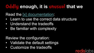 Oddly enough, it is unusual that we
Read the [x] documentation:
• Learn to use the correct data structure
• Understand the tradeoffs
• Be familiar with complexity
Review the configuration:
• Validate the default settings
• Customize the tradeoffs
 