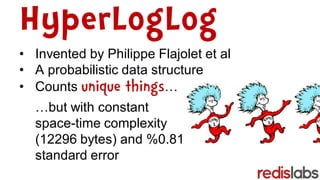 HyperLogLog
• Invented by Philippe Flajolet et al
• A probabilistic data structure
• Counts unique things…
…but with constant
space-time complexity
(12296 bytes) and %0.81
standard error
 