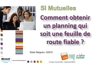 E-Labor Conseil SAS – Capital 26 000 €
Comment obtenir
un planning qui
soit une feuille de
route fiable ?
Didier Maignan– 9/2015
 