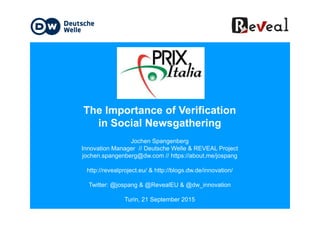 The Importance of VerificationThe Importance of Verification
in Social Newsgathering
Jochen Spangenberg
Innovation Manager // Deutsche Welle & REVEAL Project
jochen.spangenberg@dw.com // https://about.me/jospang
http://revealproject.eu/ & http://blogs.dw.de/innovation/
Twitter: @jospang & @RevealEU & @dw_innovation
Turin, 21 September 2015
 