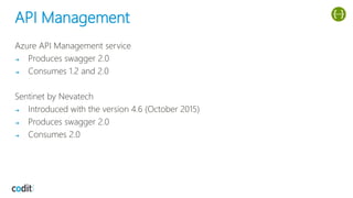 API Management
Azure API Management service
➔ Produces swagger 2.0
➔ Consumes 1.2 and 2.0
Sentinet by Nevatech
➔ Introduced with the version 4.6 (October 2015)
➔ Produces swagger 2.0
➔ Consumes 2.0
 
