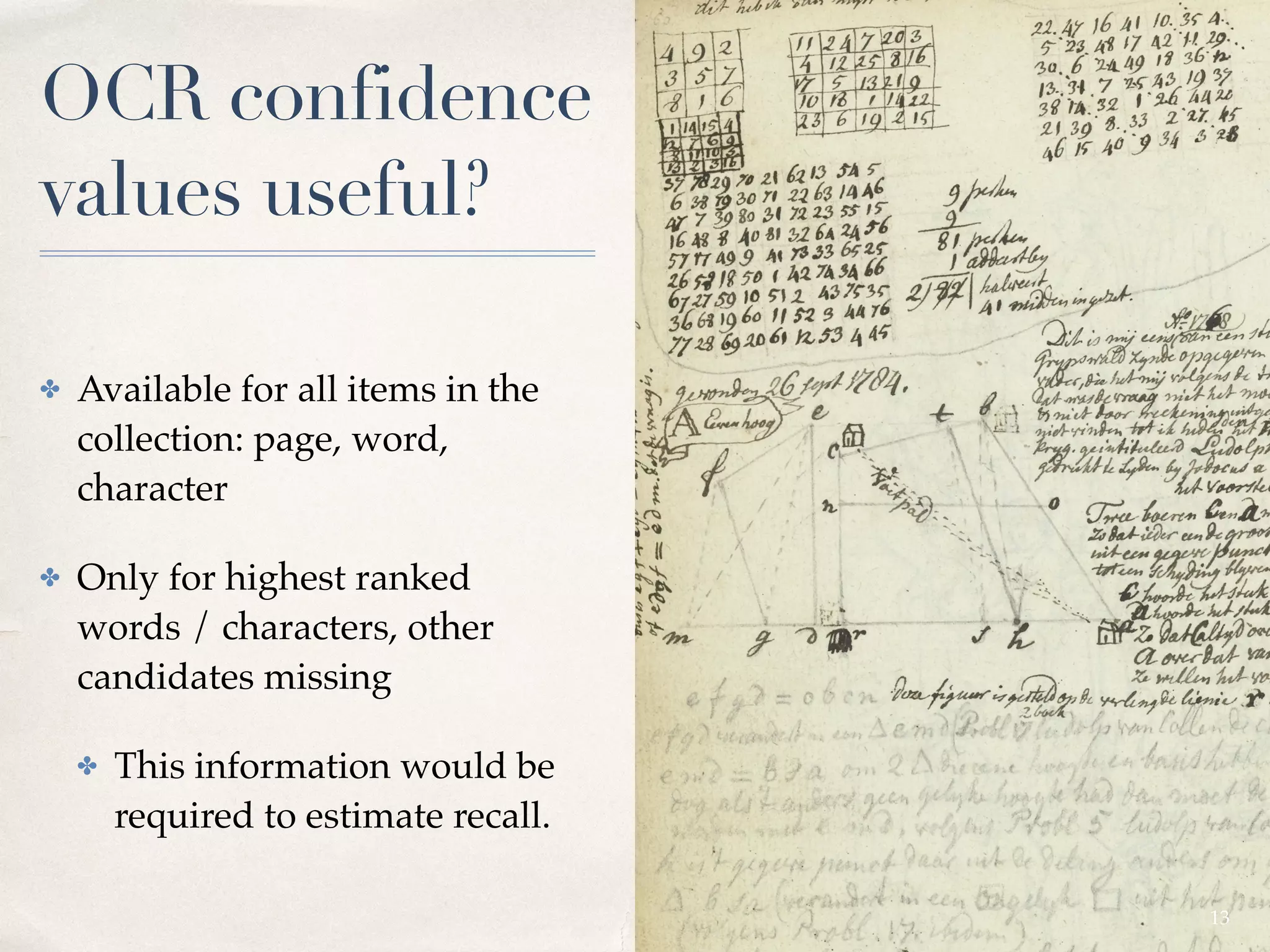 01
OCR confidence
values useful?
✤ Available for all items in the
collection: page, word,
character
✤ Only for highest ranked
words / characters, other
candidates missing
✤ This information would be
required to estimate recall.
13
 