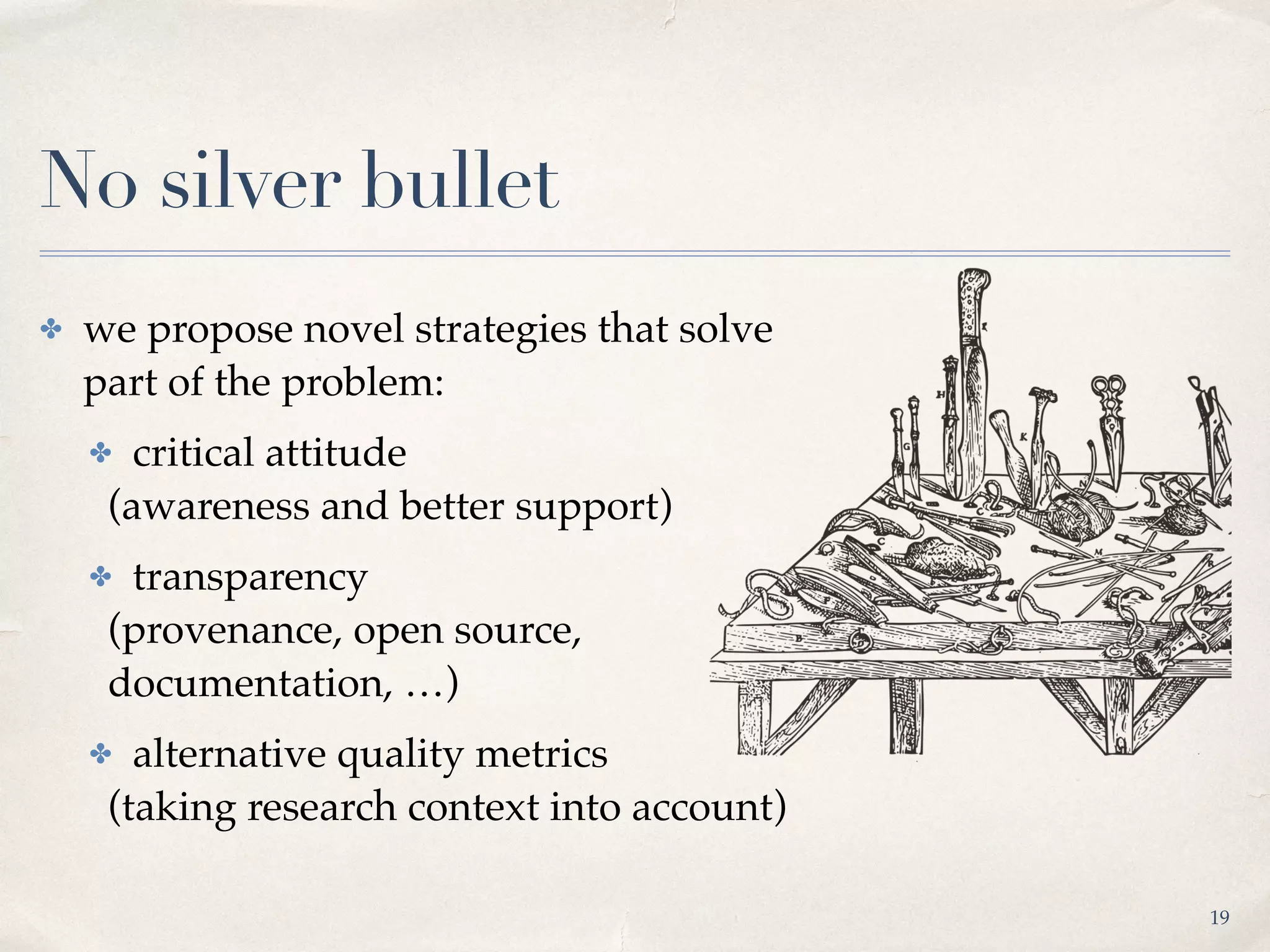 No silver bullet
✤ we propose novel strategies that solve
part of the problem:
✤ critical attitude
(awareness and better support)
✤ transparency
(provenance, open source,
documentation, …)
✤ alternative quality metrics
(taking research context into account)
19
 