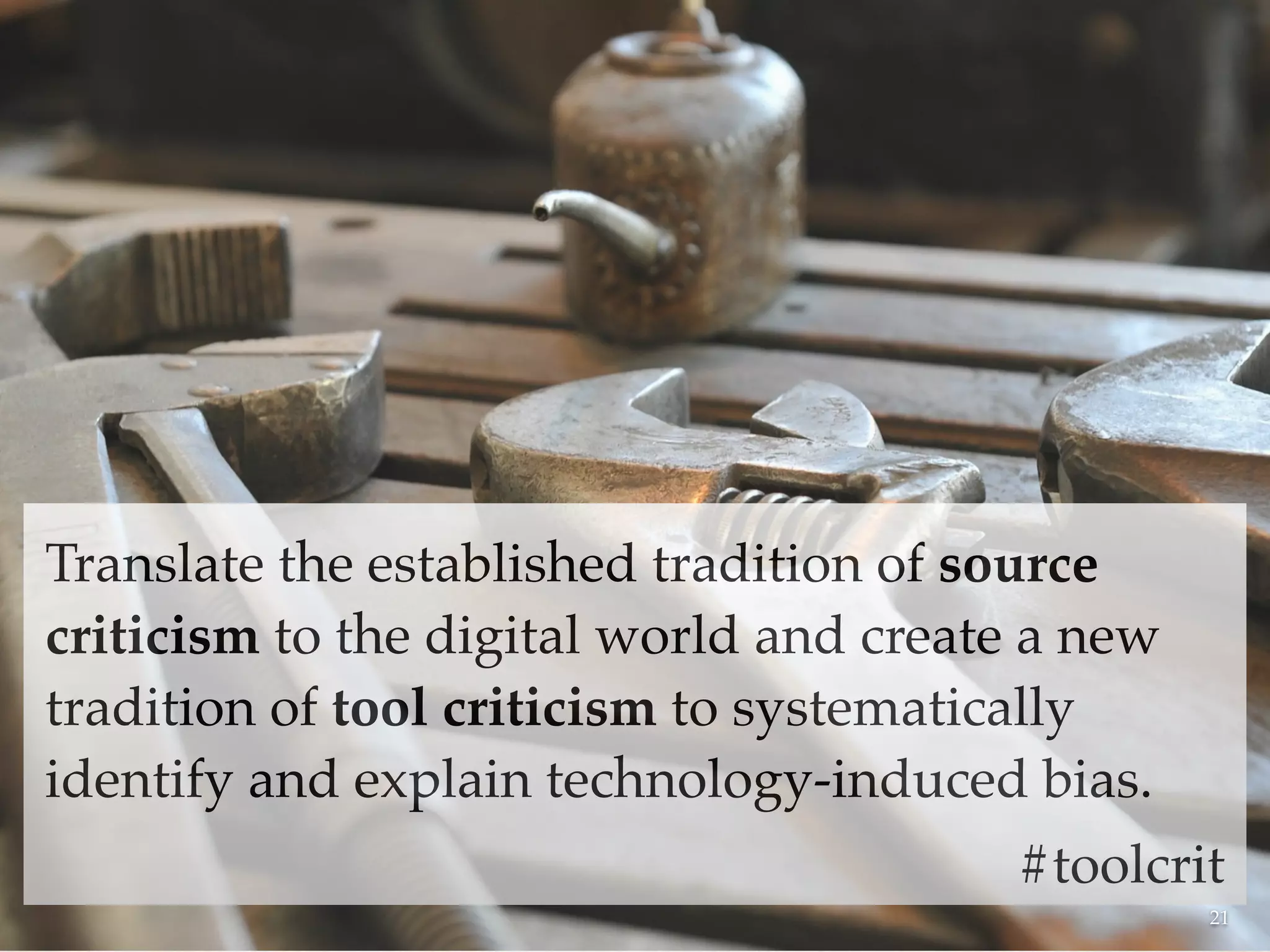 Translate the established tradition of source
criticism to the digital world and create a new
tradition of tool criticism to systematically
identify and explain technology-induced bias.
#toolcrit
21
 