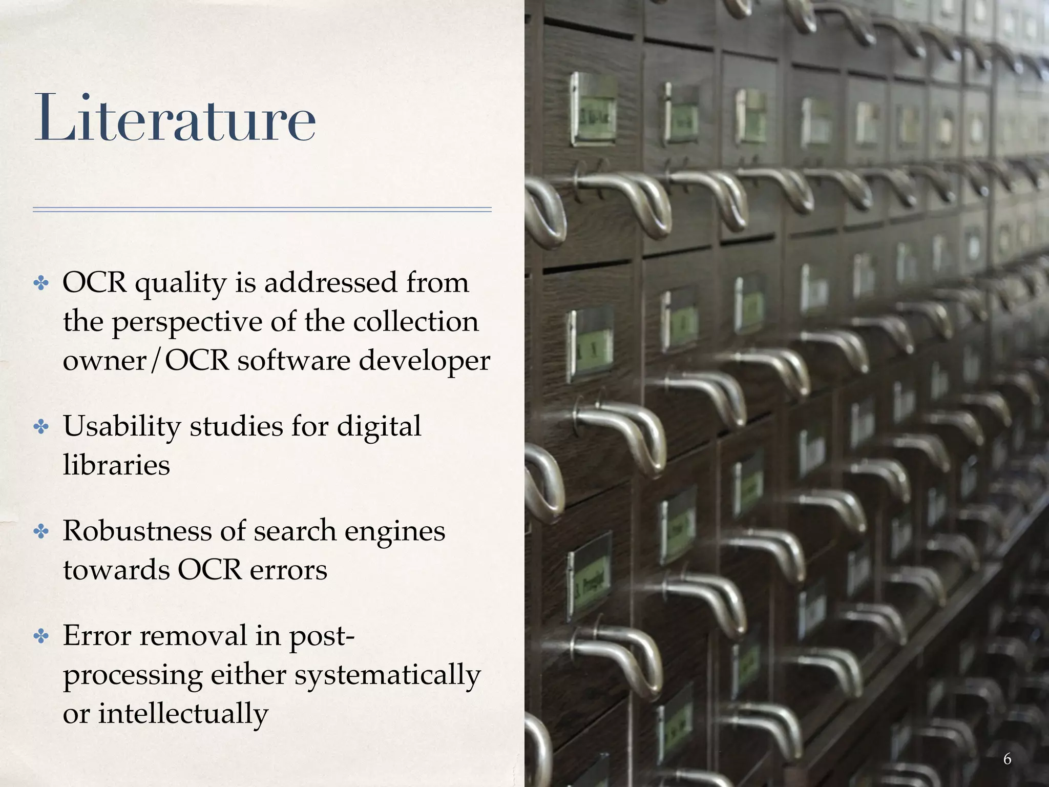 Literature
✤ OCR quality is addressed from
the perspective of the collection
owner/OCR software developer
✤ Usability studies for digital
libraries
✤ Robustness of search engines
towards OCR errors
✤ Error removal in post-
processing either systematically
or intellectually
6
 
