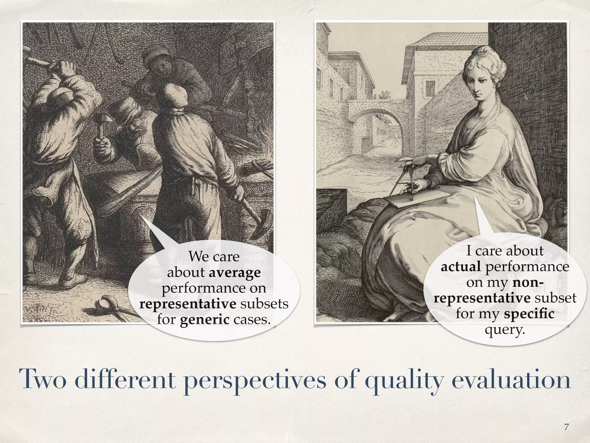We care
about average
performance on
representative subsets
for generic cases.
I care about
actual performance
on my non-
representative subset
for my speciﬁc
query.
7
Two different perspectives of quality evaluation
 