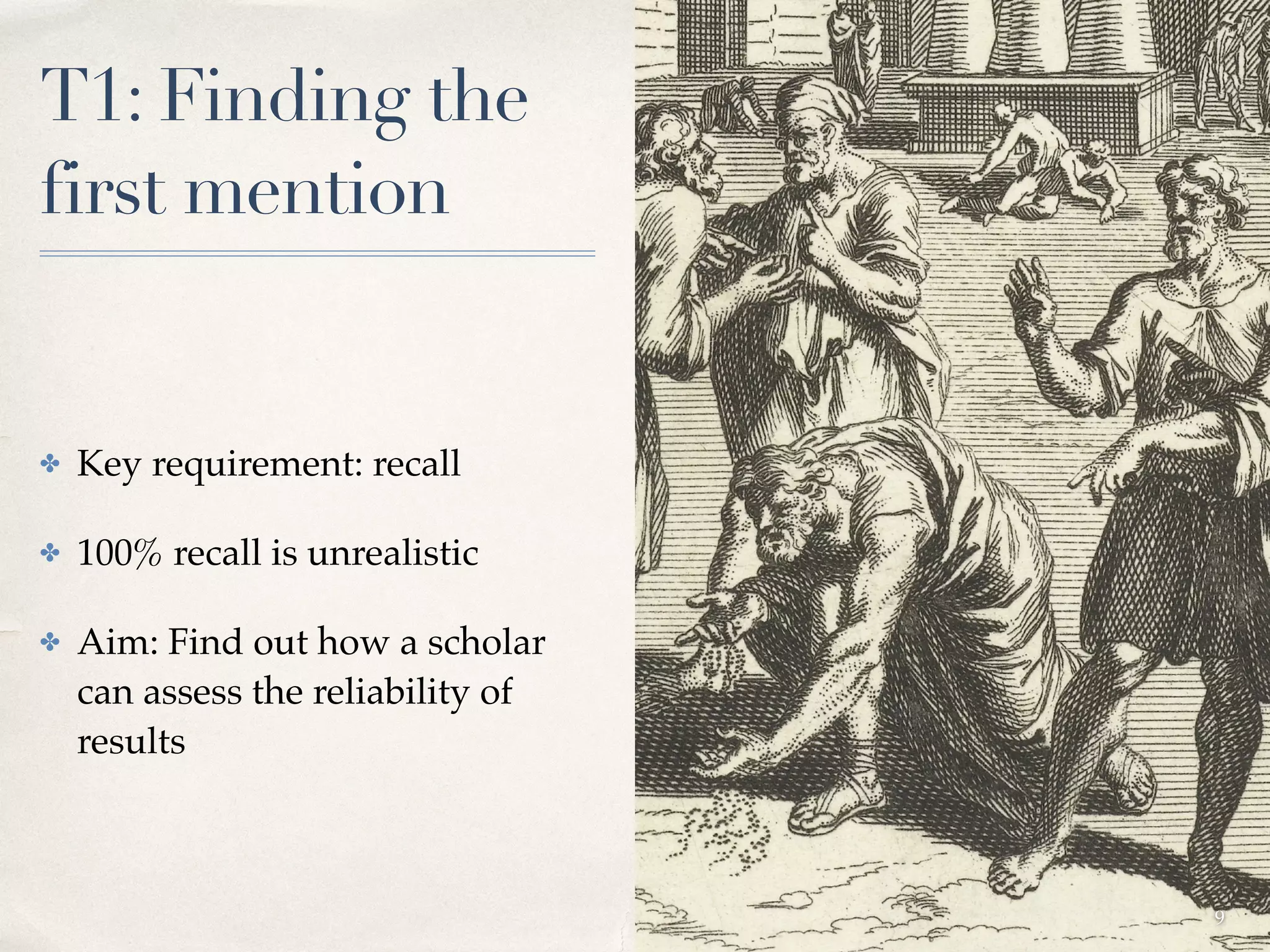 T1: Finding the
first mention
✤ Key requirement: recall
✤ 100% recall is unrealistic
✤ Aim: Find out how a scholar
can assess the reliability of
results
9
 