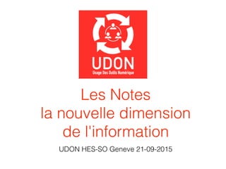 Les Notes  
la nouvelle dimension  
de l'information
UDON HES-SO Geneve 21-09-2015
 