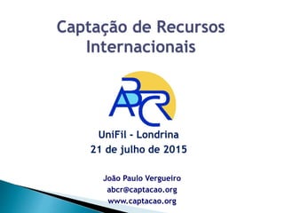 João Paulo Vergueiro
abcr@captacao.org
www.captacao.org
Captação de Recursos
Internacionais
UniFil - Londrina
21 de julho de 2015
 
