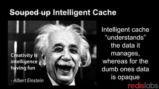 Souped up Intelligent Cache
Intelligent cache
“understands”
the data it
manages,
whereas for the
dumb ones data
is opaque
 