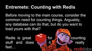 Entremets: Counting with Redis
Before moving to the main course, consider the
common need for counting things. Arguably,
any database can do that, but do you want to
load yours with that?
Redis is great for counting
stuff and does it really
fast…
 