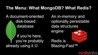 The Menu: What MongoDB? What Redis?
A document-oriented
disk-based
database
If you’re here,
you’re probably
already using it 
An in-memory and
optionally persistable
data structures
engine
Redis is
Blazing-Fast™
 