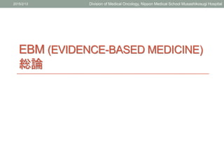 EBM (EVIDENCE-BASED MEDICINE)
総論
2015/2/13 Division of Medical Oncology, Nippon Medical School Musashikosugi Hospital
 