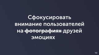 Сфокусировать
внимание пользователей
на фотографиях друзей
эмоциях
 