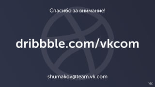 dribbble.com/vkcom
shumakov@team.vk.com
Спасибо за внимание!
 