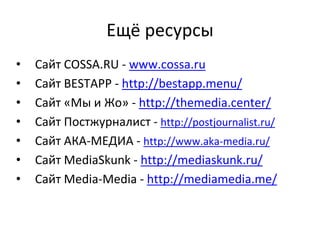 Ещё ресурсы
• Сайт COSSA.RU - www.cossa.ru
• Сайт BESTAPP - http://bestapp.menu/
• Сайт «Мы и Жо» - http://themedia.center/
• Сайт Постжурналист - http://postjournalist.ru/
• Сайт АКА-МЕДИА - http://www.aka-media.ru/
• Сайт MediaSkunk - http://mediaskunk.ru/
• Сайт Media-Media - http://mediamedia.me/
 