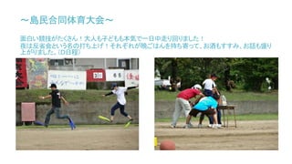 ～島民合同体育大会～
面白い競技がたくさん！大人も子どもも本気で一日中走り回りました！
夜は反省会という名の打ち上げ！それぞれが晩ごはんを持ち寄って、お酒もすすみ、お話も盛り
上がりました。（Ｄ日程）
 
