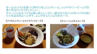 オールスパイスを使って味付けをしたシチューと、レッドキドニービーンズを
煮て作るジャマイカンメニュー。
チャーハンはスパイスと隠し味にレーズン、盛り付けはインドのパパドと採り
たて冬瓜の花とハンダマ。ムングダルたっぷりのスープ。
【アイタルシチューとライスアンドピーズ】 【チャーハンとダルスープ】
 