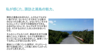 私が感じた、諏訪之瀬島の魅力。
諏訪之瀬島はお店もなく、人口もとても少な
い島ですが、ないからこそできることも魅力
のひとつだと感じました。少ないからこそ小さ
なコミュニティーの中での関係性ができる。
お店がないからこそ、なんでも手づくりが多く
なる。そうするとさらに人対人の付き合いに
なる。
そんなシンプルなことが、都会の生活では複
雑なこととして扱われ、なんでも便利頼りに
なっていることにも気付きました。食事につい
ても同じことが言えると思います。
都会にいて感じていた疑問が、すらすら～と
解ける感覚と共に、この島に来れてよかった
と心から思えました。
 