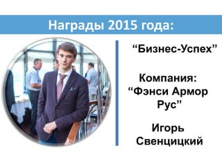 “Бизнес-Успех”
Игорь
Свенцицкий
Компания:
“Фэнси Армор
Рус”
Награды 2015 года:
 
