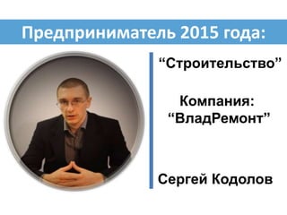 “Строительство”
Сергей Кодолов
Компания:
“ВладРемонт”
Предприниматель 2015 года:
 