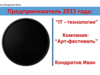 “IT - технологии”
Кондратов Иван
Компания:
“Арт-фестиваль”
Предприниматель 2015 года:
аль Кондратов Иван
 