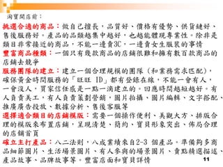 11
淘寶開店前：
挑選合適的商品：做自己擅長，品質好、價格有優勢、供貨鏈好、
售後服務好。產品的品類越集中越好，也越能體現專業性。除非是
類目非常接近的商品，不能一邊賣3C，一邊賣女生服裝的事情
豐富商品種類：一個只有幾款商品的店鋪很難和擁有數百款商品的
店鋪去競爭
服務團隊的建立：建立一個合理規模的團隊 (和業務需求匹配)，
確保黃金時間服務的「旺旺 ID」都有登錄在線，不能一會有人，
一會沒人，買家信任感是一點一滴建立的。回應時間越短越好。有
人負責美工，有人負責策劃營銷，圖片拍攝、圖片編輯、文字搭配、
推廣廣告投放、數據分析、售後客服等
選擇適合類目的店鋪模版：需要一個操作便利、美觀大方、排版合
理的模版來布置店鋪，呈現清楚、簡約、寶貝形象突出、佈局合理
的店舖首頁
確立主打產品：八二法則，八成業績來自2-3 個產品。準備夠多商
品細節圖片、生活場景圖片、有人參與的場景圖片、賣點精選描述、
產品故事、品牌故事等。豐富店面和寶貝詳情
 