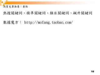 18
淘寶免費推廣：重點
熱搜關鍵詞、精準關鍵詞、類目關鍵詞、飆升關鍵詞
數據魔方： http://mofang.taobao.com/
 