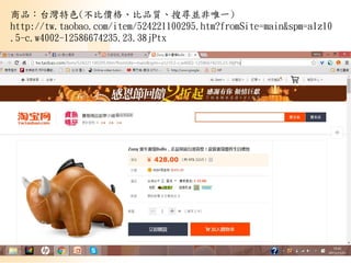 2
商品：台灣特色(不比價格、比品質、搜尋並非唯一)
http://tw.taobao.com/item/524221100295.htm?fromSite=main&spm=a1z10
.5-c.w4002-12586674235.23.38jPtx
 