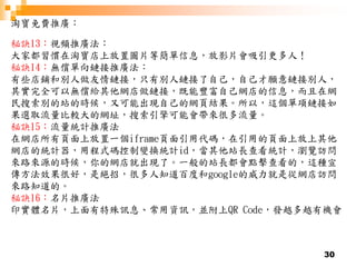 30
淘寶免費推廣：
秘訣13：視頻推廣法：
大家都習慣在淘寶店上放置圖片等簡單信息，放影片會吸引更多人！
秘訣14：無償單向鏈接推廣法：
有些店鋪和別人做友情鏈接，只有別人鏈接了自己，自己才願意鏈接別人，
其實完全可以無償給其他網店做鏈接，既能豐富自己網店的信息，而且在網
民搜索別的站的時候，又可能出現自己的網頁結果。所以，這個單項鏈接如
果選取流量比較大的網址，搜索引擎可能會帶來很多流量。
秘訣15：流量統計推廣法
在網店所有頁面上放置一個iframe頁面引用代碼，在引用的頁面上放上其他
網店的統計器，用程式碼控制變換統計id，當其他站長查看統計，瀏覽訪問
來路來源的時候，你的網店就出現了。一般的站長都會點擊查看的，這種宣
傳方法效果很好，是絕招，很多人知道百度和google的威力就是從網店訪問
來路知道的。
秘訣16：名片推廣法
印實體名片，上面有特殊訊息、常用資訊，並附上QR Code，發越多越有機會
 