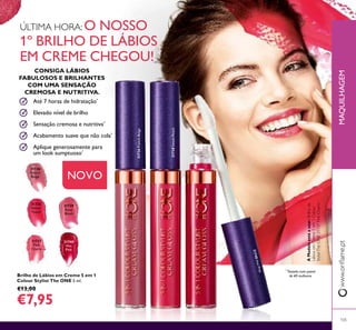 MAQUILHAGEMwww.orilame.pt
105
Brilho de Lábios em Creme 5 em 1
Colour Stylist The ONE 5 ml.
€13,00
€7,95
31736
French
Beige
31737
Pink
Charm
31738
Sweet
Peach
31739
Rose
Blush
31740
Hot
Pink
NOVO
ÚLTIMA HORA: O NOSSO
1º BRILHO DE LÁBIOS
EM CREME CHEGOU!
Aplique generosamente para
um look sumptuoso*
Acabamento suave que não cola*
Sensação cremosa e nutritiva*
Elevado nível de brilho
Até 7 horas de hidratação*
CONSIGA LÁBIOS
FABULOSOS E BRILHANTES
COM UMA SENSAÇÃO
CREMOSA E NUTRITIVA.
*
Testado num painel
de 69 mulheres
31738SweetPeach
31736FrenchBeige
AModeloestáausar:Brilhode
LábiosemCreme5em1Colour
StylistTheONE31737PinkCharm.
31740HotPink
 